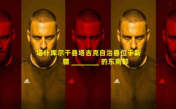 塔什库尔干县塔吉克自治县位于新疆 ________ 的东南部